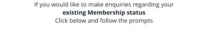 If you would like to make enquiries regarding your existing Membership status  Click below and follow the prompts