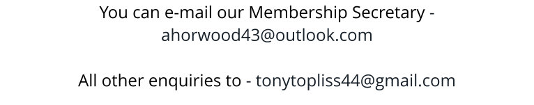 You can e-mail our Membership Secretary -    ahorwood43@outlook.com  All other enquiries to - tonytopliss44@gmail.com