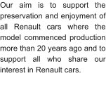 Our aim is to support the preservation and enjoyment of all Renault cars where the model commenced production more than 20 years ago and to support all who share our interest in Renault cars.