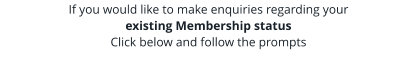 If you would like to make enquiries regarding your existing Membership status  Click below and follow the prompts