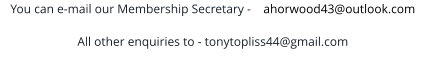 You can e-mail our Membership Secretary -    ahorwood43@outlook.com  All other enquiries to - tonytopliss44@gmail.com